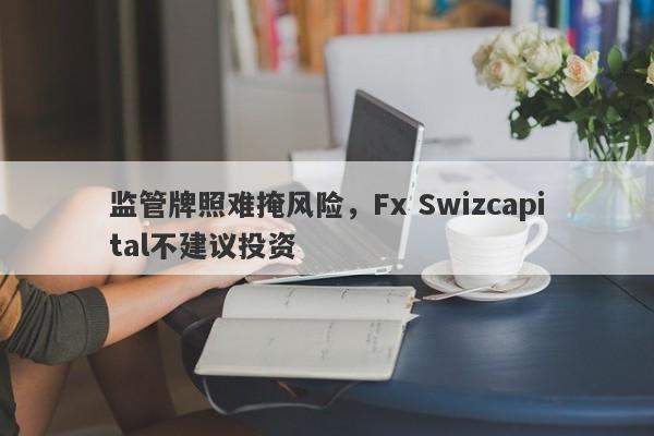 监管牌照难掩风险，Fx Swizcapital不建议投资