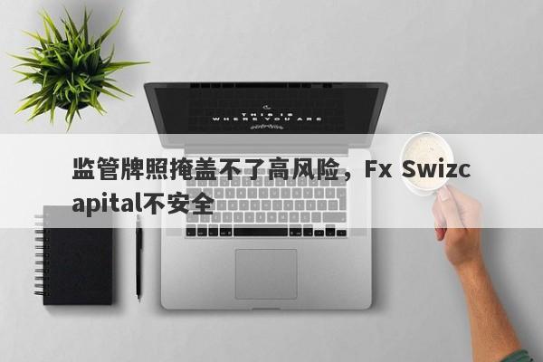 监管牌照掩盖不了高风险，Fx Swizcapital不安全