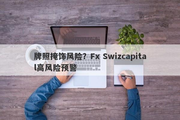 牌照掩饰风险？Fx Swizcapital高风险预警