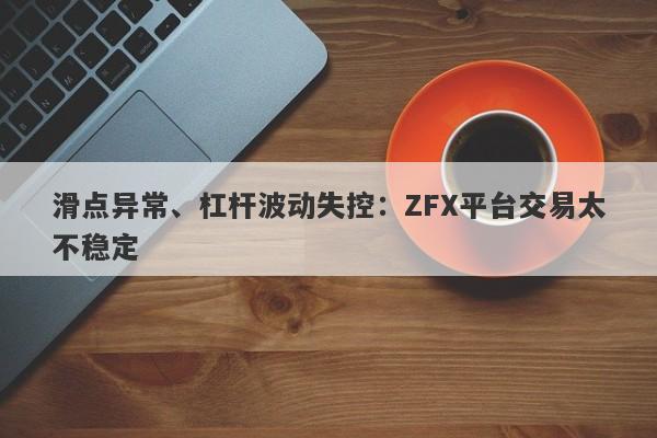 滑点异常、杠杆波动失控：ZFX平台交易太不稳定