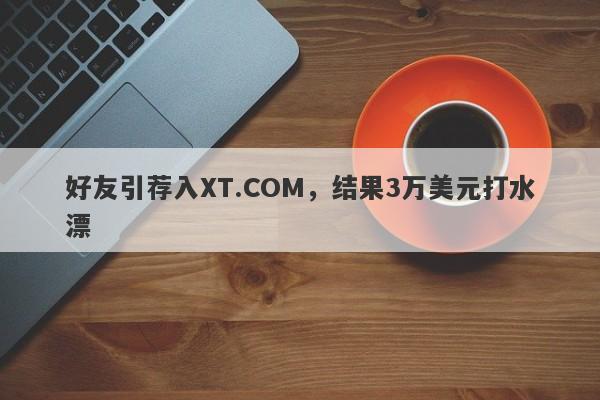 好友引荐入XT.COM，结果3万美元打水漂