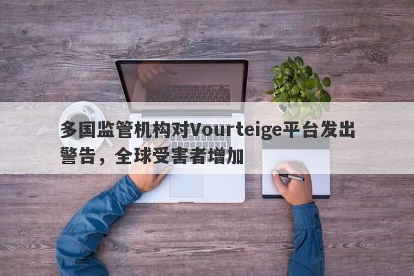 多国监管机构对Vourteige平台发出警告，全球受害者增加