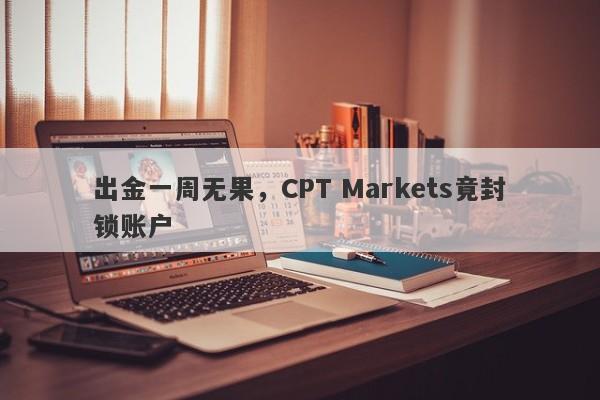 出金一周无果，CPT Markets竟封锁账户