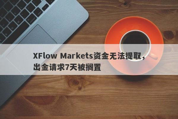 XFlow Markets资金无法提取，出金请求7天被搁置