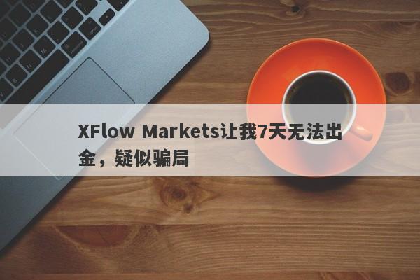 XFlow Markets让我7天无法出金，疑似骗局