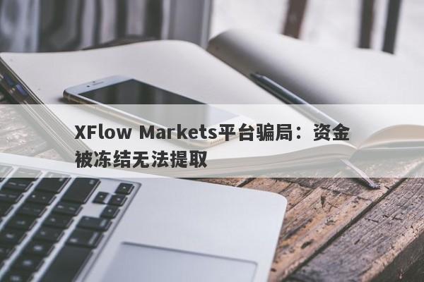 XFlow Markets平台骗局：资金被冻结无法提取