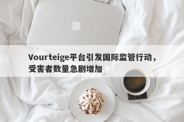 Vourteige平台引发国际监管行动，受害者数量急剧增加