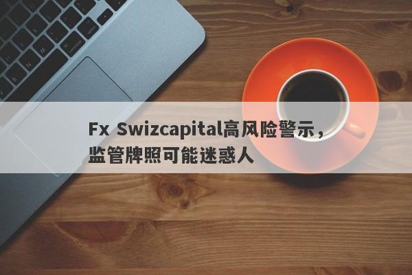 Fx Swizcapital高风险警示，监管牌照可能迷惑人