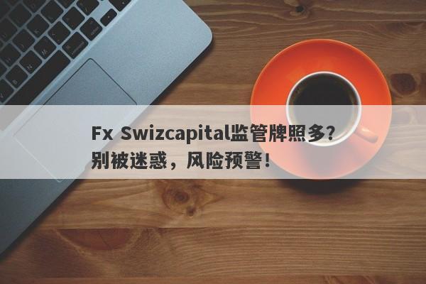 Fx Swizcapital监管牌照多？别被迷惑，风险预警！