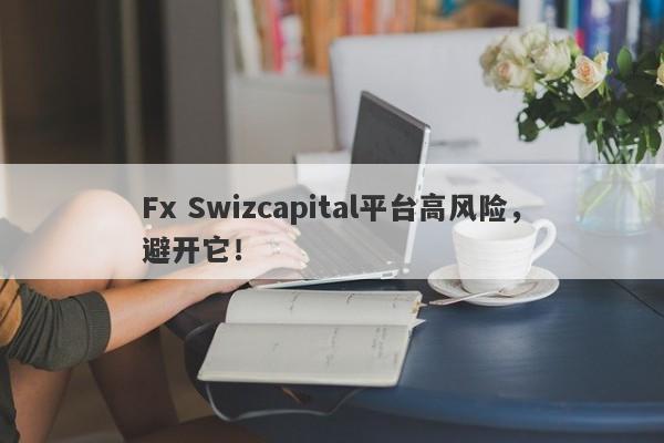 Fx Swizcapital平台高风险，避开它！