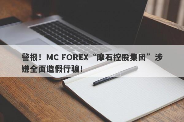 警报！MC FOREX“摩石控股集团”涉嫌全面造假行骗！