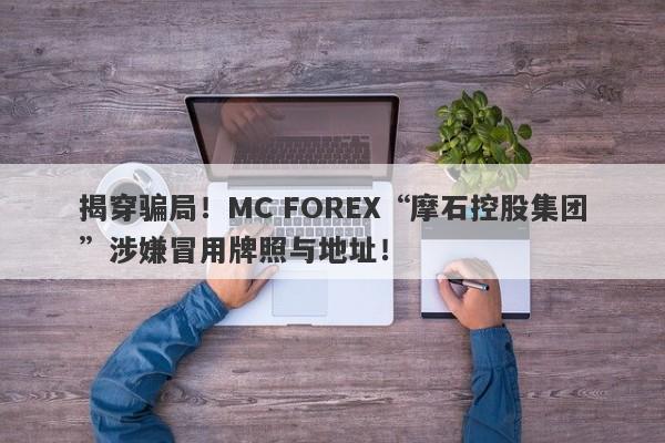 揭穿骗局！MC FOREX“摩石控股集团”涉嫌冒用牌照与地址！