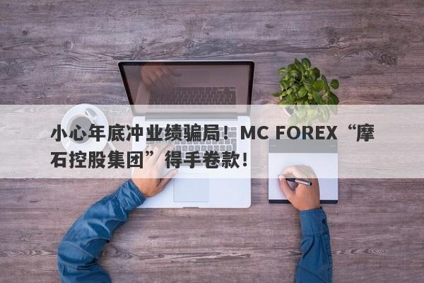 小心年底冲业绩骗局！MC FOREX“摩石控股集团”得手卷款！