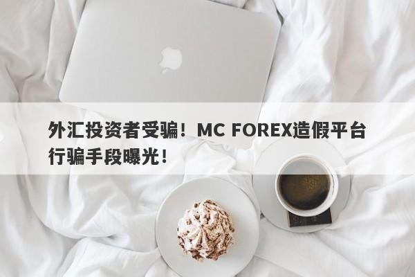 外汇投资者受骗！MC FOREX造假平台行骗手段曝光！