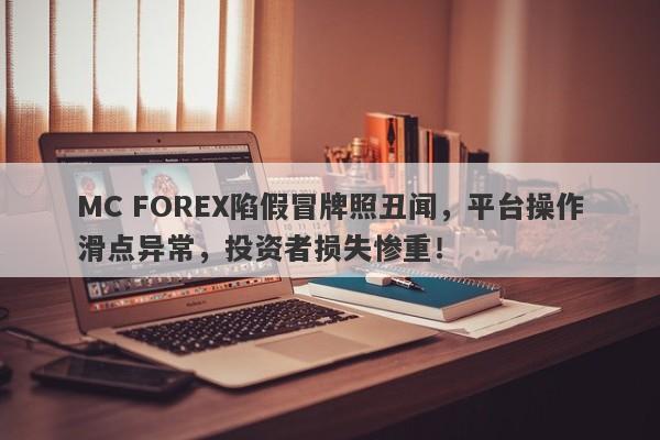 MC FOREX陷假冒牌照丑闻，平台操作滑点异常，投资者损失惨重！