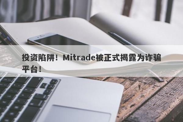 投资陷阱！Mitrade被正式揭露为诈骗平台！