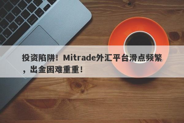 投资陷阱！Mitrade外汇平台滑点频繁，出金困难重重！