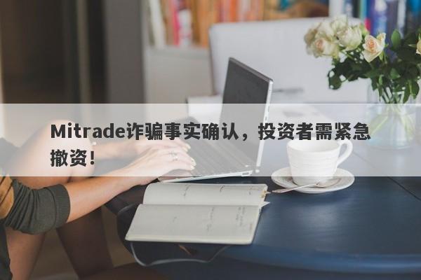 Mitrade诈骗事实确认，投资者需紧急撤资！