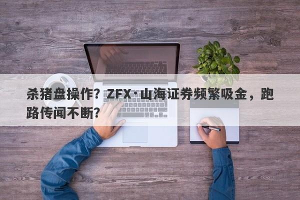 杀猪盘操作？ZFX·山海证券频繁吸金，跑路传闻不断？