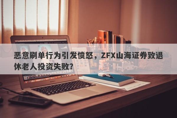 恶意刷单行为引发愤怒，ZFX山海证券致退休老人投资失败？