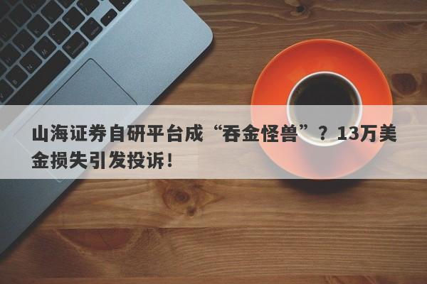 山海证券自研平台成“吞金怪兽”？13万美金损失引发投诉！