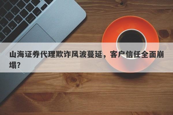 山海证券代理欺诈风波蔓延，客户信任全面崩塌？