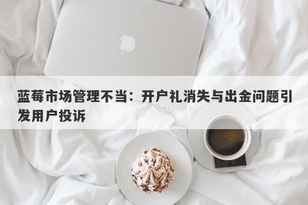 蓝莓市场管理不当：开户礼消失与出金问题引发用户投诉