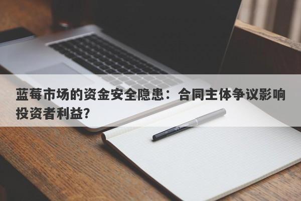 蓝莓市场的资金安全隐患：合同主体争议影响投资者利益？