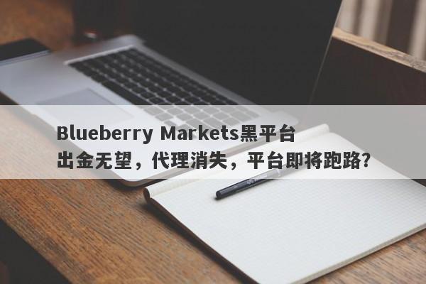 Blueberry Markets黑平台出金无望，代理消失，平台即将跑路？