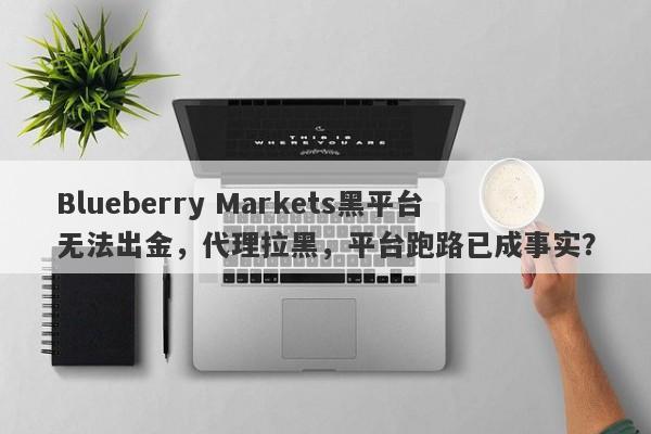 Blueberry Markets黑平台无法出金，代理拉黑，平台跑路已成事实？