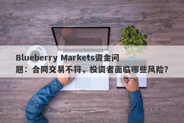 Blueberry Markets资金问题：合同交易不符，投资者面临哪些风险？