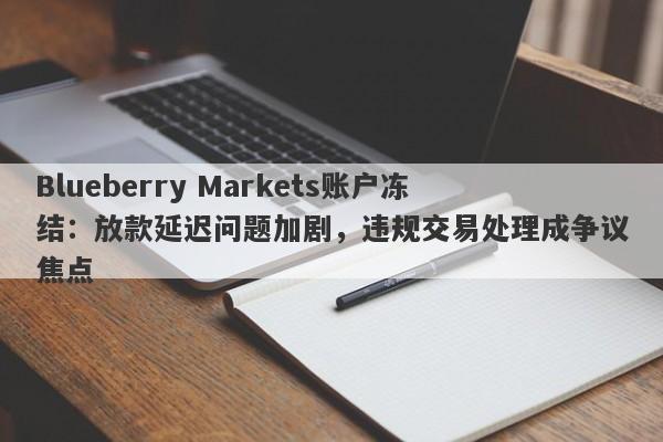 Blueberry Markets账户冻结：放款延迟问题加剧，违规交易处理成争议焦点