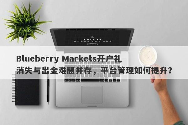 Blueberry Markets开户礼消失与出金难题并存，平台管理如何提升？