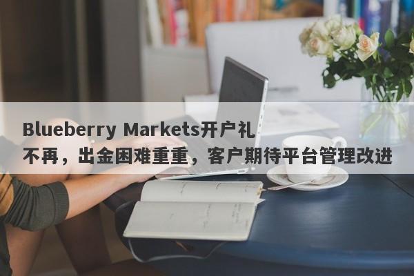 Blueberry Markets开户礼不再，出金困难重重，客户期待平台管理改进