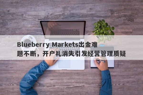 Blueberry Markets出金难题不断，开户礼消失引发经营管理质疑