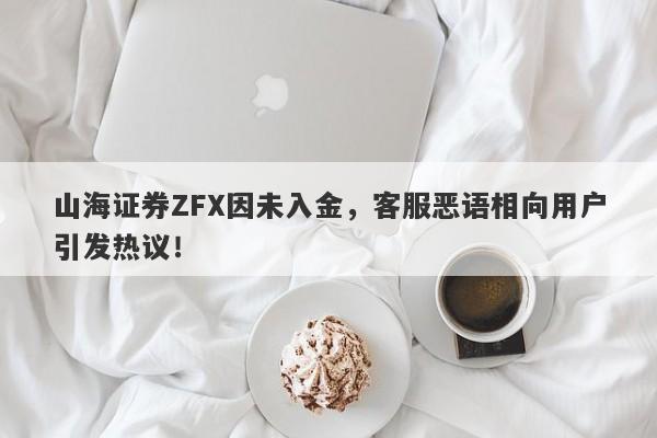 山海证券ZFX因未入金，客服恶语相向用户引发热议！