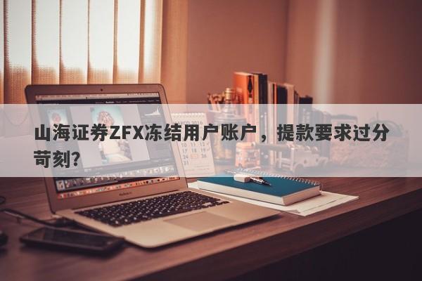 山海证券ZFX冻结用户账户，提款要求过分苛刻？