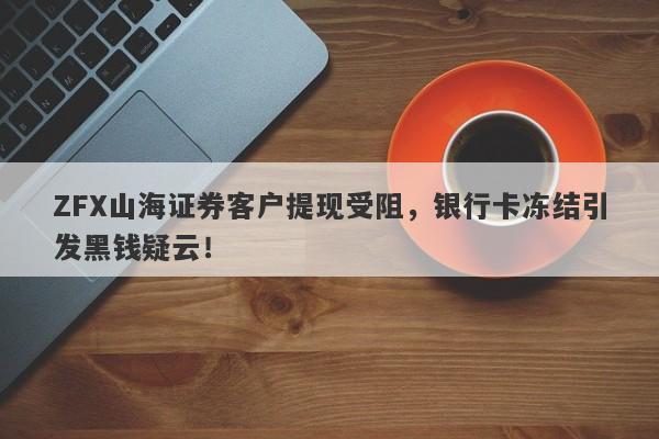 ZFX山海证券客户提现受阻，银行卡冻结引发黑钱疑云！