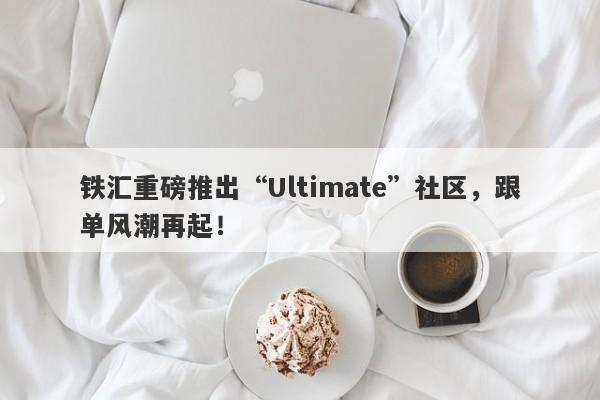 铁汇重磅推出“Ultimate”社区，跟单风潮再起！