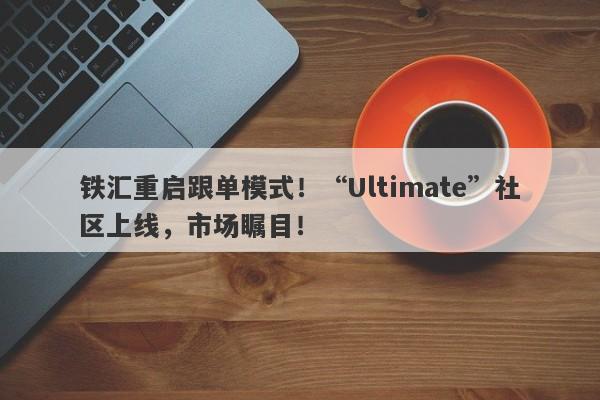 铁汇重启跟单模式！“Ultimate”社区上线，市场瞩目！