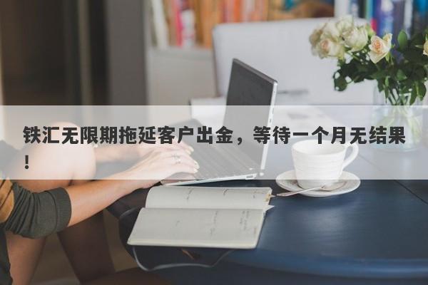 铁汇无限期拖延客户出金，等待一个月无结果！