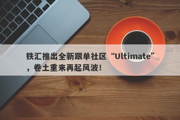 铁汇推出全新跟单社区“Ultimate”，卷土重来再起风波！