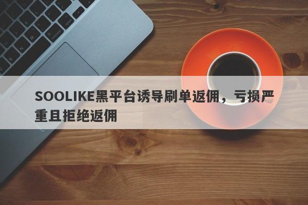 SOOLIKE黑平台诱导刷单返佣，亏损严重且拒绝返佣