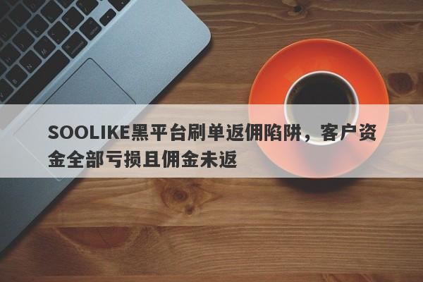 SOOLIKE黑平台刷单返佣陷阱，客户资金全部亏损且佣金未返