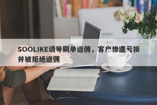 SOOLIKE诱导刷单返佣，客户惨遭亏损并被拒绝返佣