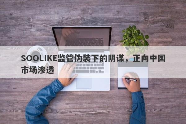 SOOLIKE监管伪装下的阴谋，正向中国市场渗透