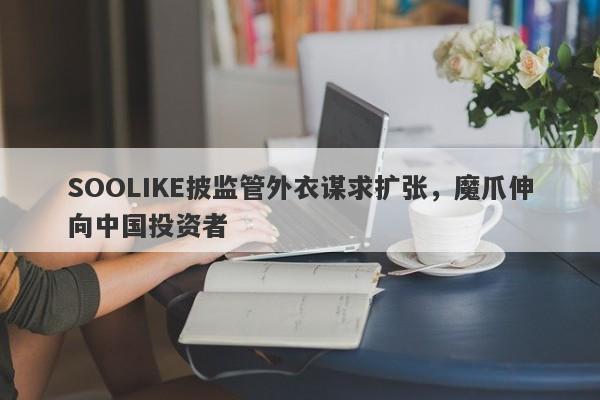 SOOLIKE披监管外衣谋求扩张，魔爪伸向中国投资者