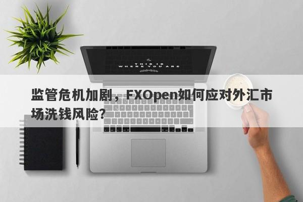 监管危机加剧，FXOpen如何应对外汇市场洗钱风险？