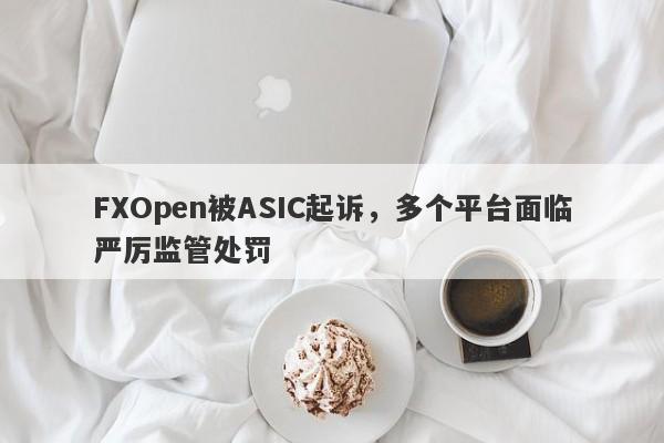 FXOpen被ASIC起诉，多个平台面临严厉监管处罚