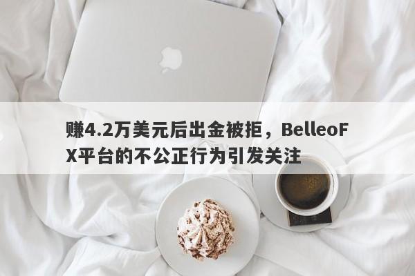 赚4.2万美元后出金被拒，BelleoFX平台的不公正行为引发关注